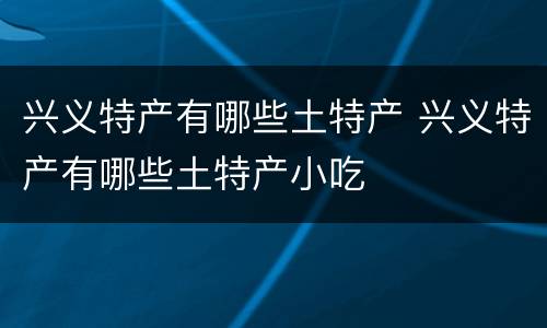 兴义特产有哪些土特产 兴义特产有哪些土特产小吃