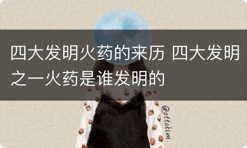 四大发明火药的来历 四大发明之一火药是谁发明的