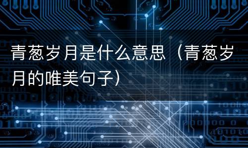 青葱岁月是什么意思（青葱岁月的唯美句子）