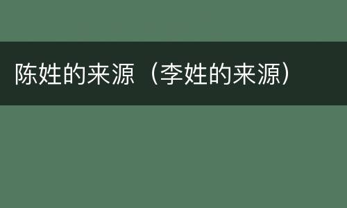 陈姓的来源（李姓的来源）