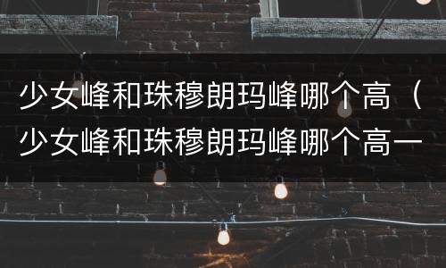 少女峰和珠穆朗玛峰哪个高（少女峰和珠穆朗玛峰哪个高一点）