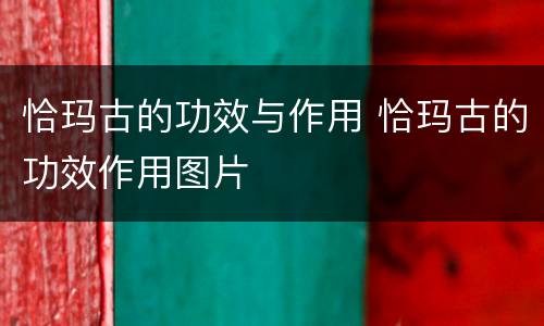 恰玛古的功效与作用 恰玛古的功效作用图片