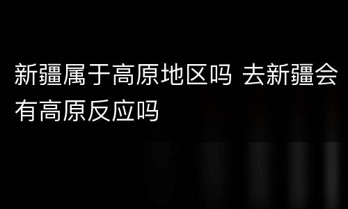 新疆属于高原地区吗 去新疆会有高原反应吗