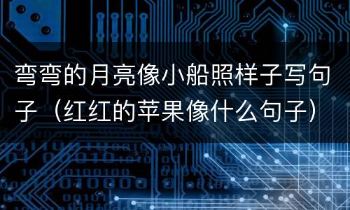 弯弯的月亮像小船照样子写句子（红红的苹果像什么句子）