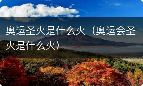 奥运圣火是什么火（奥运会圣火是什么火）