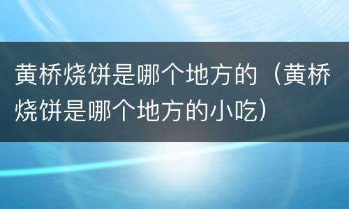黄桥烧饼是哪个地方的（黄桥烧饼是哪个地方的小吃）