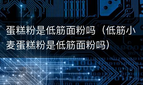 蛋糕粉是低筋面粉吗（低筋小麦蛋糕粉是低筋面粉吗）