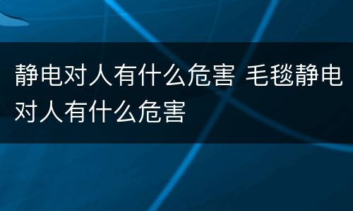 静电对人有什么危害 毛毯静电对人有什么危害