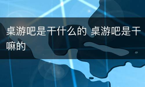 桌游吧是干什么的 桌游吧是干嘛的