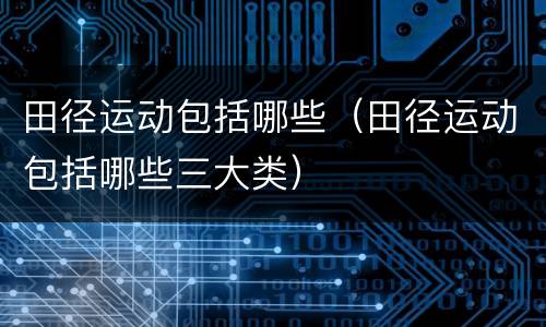 田径运动包括哪些（田径运动包括哪些三大类）