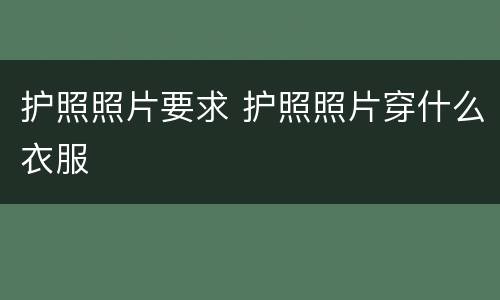 护照照片要求 护照照片穿什么衣服