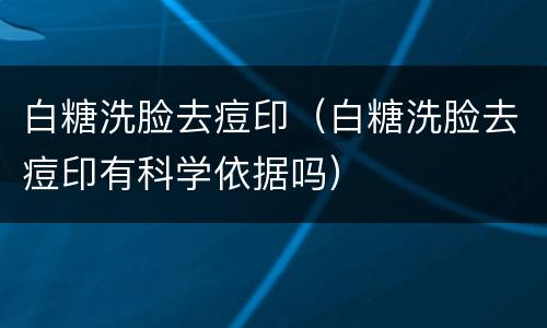 白糖洗脸去痘印（白糖洗脸去痘印有科学依据吗）