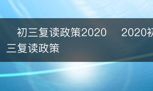 ​初三复读政策2020 ​2020初三复读政策