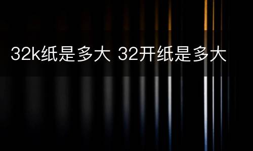 32k纸是多大 32开纸是多大