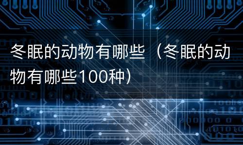 冬眠的动物有哪些（冬眠的动物有哪些100种）