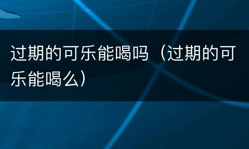 过期的可乐能喝吗（过期的可乐能喝么）