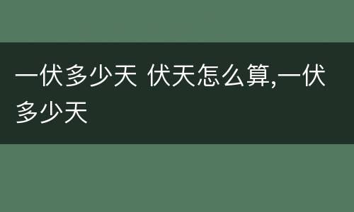 一伏多少天 伏天怎么算,一伏多少天