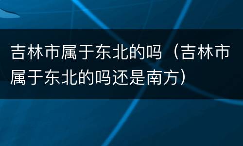 吉林市属于东北的吗（吉林市属于东北的吗还是南方）