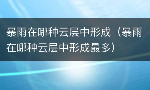 暴雨在哪种云层中形成（暴雨在哪种云层中形成最多）