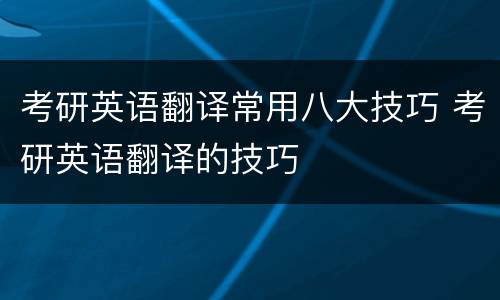 考研英语翻译常用八大技巧 考研英语翻译的技巧
