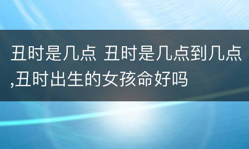 丑时是几点 丑时是几点到几点,丑时出生的女孩命好吗