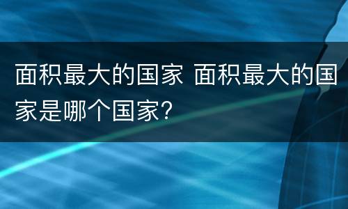 面积最大的国家 面积最大的国家是哪个国家?
