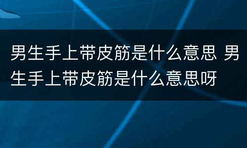男生手上带皮筋是什么意思 男生手上带皮筋是什么意思呀