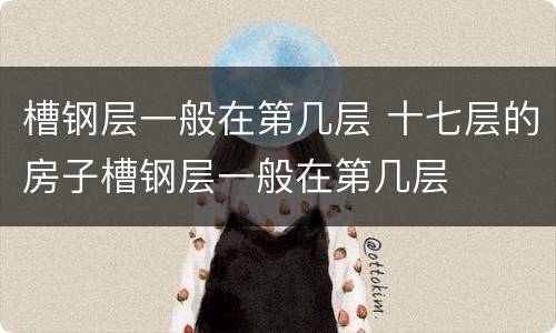 槽钢层一般在第几层 十七层的房子槽钢层一般在第几层