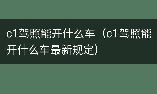 c1驾照能开什么车（c1驾照能开什么车最新规定）