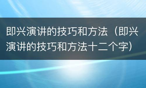 即兴演讲的技巧和方法（即兴演讲的技巧和方法十二个字）