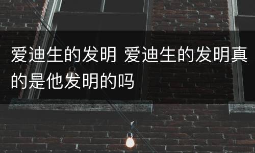 爱迪生的发明 爱迪生的发明真的是他发明的吗