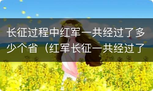 长征过程中红军一共经过了多少个省（红军长征一共经过了多少个省份）