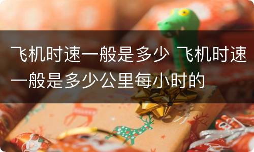 飞机时速一般是多少 飞机时速一般是多少公里每小时的