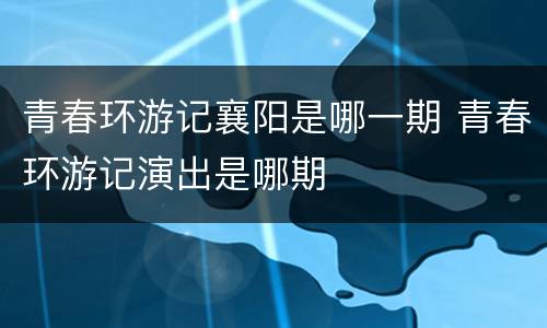青春环游记襄阳是哪一期 青春环游记演出是哪期