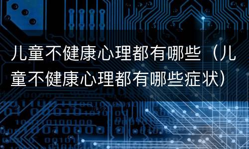 儿童不健康心理都有哪些（儿童不健康心理都有哪些症状）