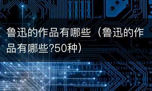 鲁迅的作品有哪些（鲁迅的作品有哪些?50种）