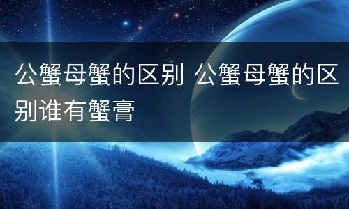 公蟹母蟹的区别 公蟹母蟹的区别谁有蟹膏