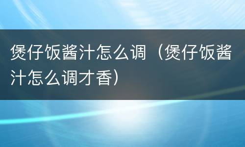 煲仔饭酱汁怎么调（煲仔饭酱汁怎么调才香）