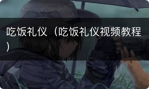 吃饭礼仪（吃饭礼仪视频教程）