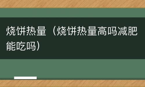 烧饼热量（烧饼热量高吗减肥能吃吗）