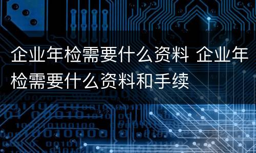 企业年检需要什么资料 企业年检需要什么资料和手续