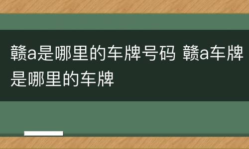 赣a是哪里的车牌号码 赣a车牌是哪里的车牌