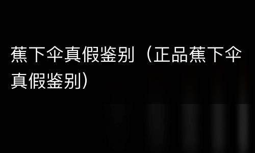 蕉下伞真假鉴别（正品蕉下伞真假鉴别）