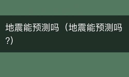 地震能预测吗（地震能预测吗?）