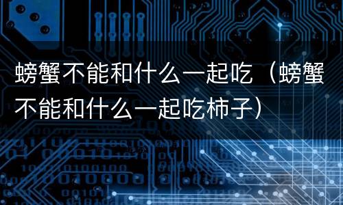 螃蟹不能和什么一起吃（螃蟹不能和什么一起吃柿子）