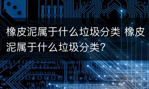 橡皮泥属于什么垃圾分类 橡皮泥属于什么垃圾分类?