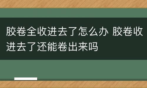 胶卷全收进去了怎么办 胶卷收进去了还能卷出来吗
