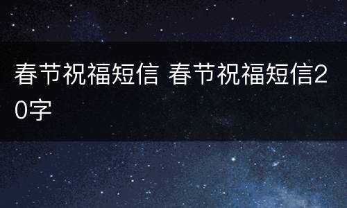 春节祝福短信 春节祝福短信20字