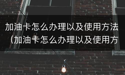 加油卡怎么办理以及使用方法（加油卡怎么办理以及使用方法图片）