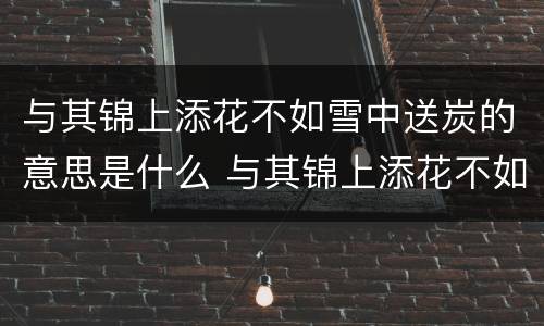 与其锦上添花不如雪中送炭的意思是什么 与其锦上添花不如雪中送炭的意思是什么意思